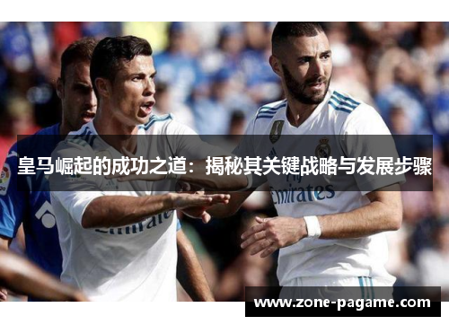 皇马崛起的成功之道:揭秘其关键战略与发展步骤 皇马崛起的成功之道:揭秘其关键战略与发展步骤