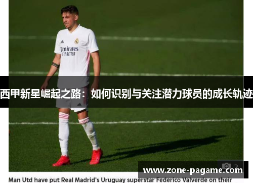 西甲新星崛起之路:如何识别与关注潜力球员的成长轨迹 西甲新星崛起之路:如何识别与关注潜力球员的成长轨迹