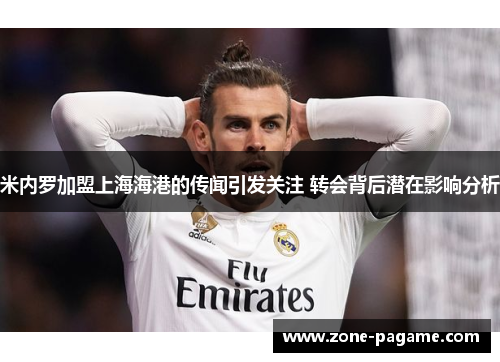 米内罗加盟上海海港的传闻引发关注 转会背后潜在影响分析