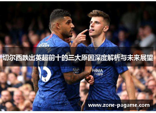 切尔西跌出英超前十的三大原因深度解析与未来展望 切尔西跌出英超前十的三大原因深度解析与未来展望