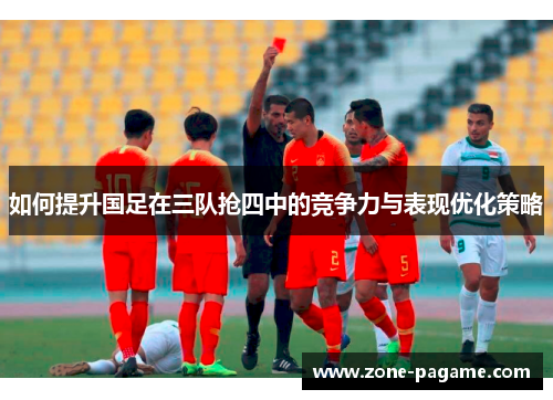 如何提升国足在三队抢四中的竞争力与表现优化策略 如何提升国足在三队抢四中的竞争力与表现优化策略
