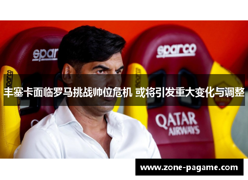 丰塞卡面临罗马挑战帅位危机 或将引发重大变化与调整 丰塞卡面临罗马挑战帅位危机 或将引发重大变化与调整