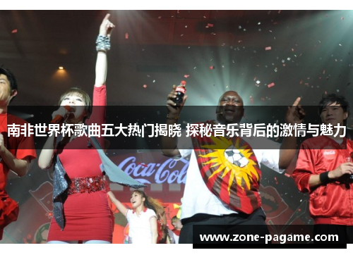 南非世界杯歌曲五大热门揭晓 探秘音乐背后的激情与魅力
