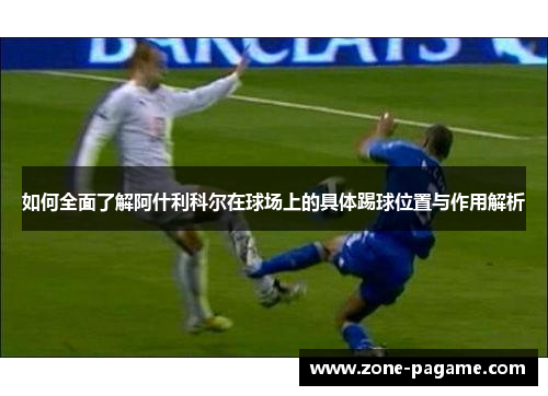 如何全面了解阿什利科尔在球场上的具体踢球位置与作用解析