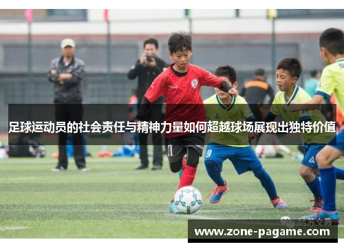 足球运动员的社会责任与精神力量如何超越球场展现出独特价值