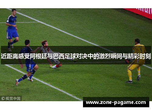 近距离感受阿根廷与巴西足球对决中的激烈瞬间与精彩时刻 近距离感受阿根廷与巴西足球对决中的激烈瞬间与精彩时刻