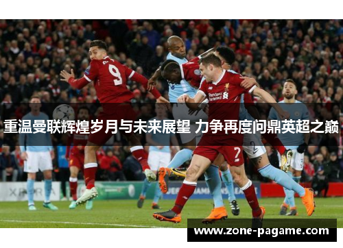 重温曼联辉煌岁月与未来展望 力争再度问鼎英超之巅 重温曼联辉煌岁月与未来展望 力争再度问鼎英超之巅