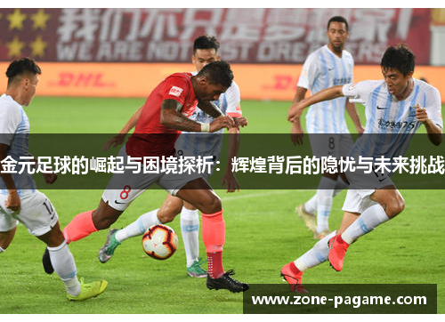 金元足球的崛起与困境探析:辉煌背后的隐忧与未来挑战 金元足球的崛起与困境探析:辉煌背后的隐忧与未来挑战