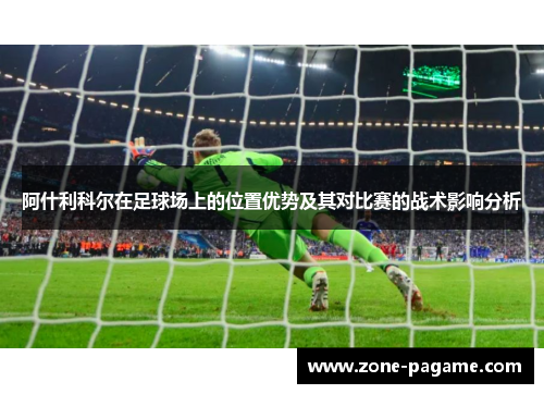 阿什利科尔在足球场上的位置优势及其对比赛的战术影响分析 阿什利科尔在足球场上的位置优势及其对比赛的战术影响分析