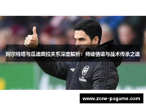 阿尔特塔与瓜迪奥拉关系深度解析:师徒情谊与战术传承之道 阿尔特塔与瓜迪奥拉关系深度解析:师徒情谊与战术传承之道