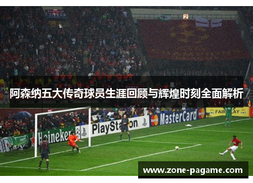 阿森纳五大传奇球员生涯回顾与辉煌时刻全面解析 阿森纳五大传奇球员生涯回顾与辉煌时刻全面解析