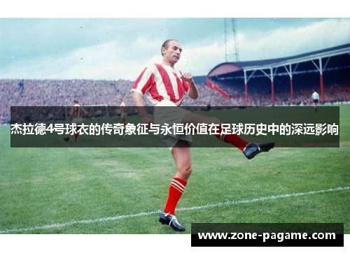 杰拉德4号球衣的传奇象征与永恒价值在足球历史中的深远影响