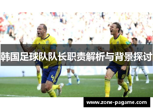 韩国足球队队长职责解析与背景探讨