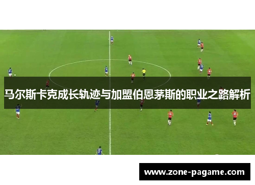 马尔斯卡克成长轨迹与加盟伯恩茅斯的职业之路解析