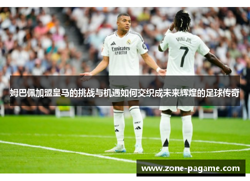 姆巴佩加盟皇马的挑战与机遇如何交织成未来辉煌的足球传奇