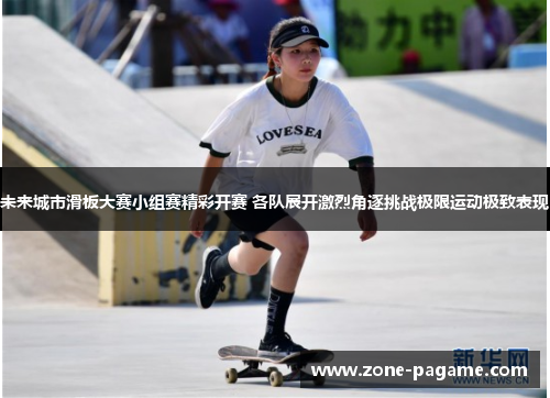 未来城市滑板大赛小组赛精彩开赛 各队展开激烈角逐挑战极限运动极致表现