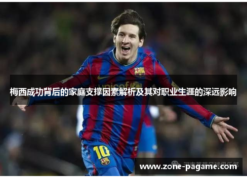 梅西成功背后的家庭支撑因素解析及其对职业生涯的深远影响