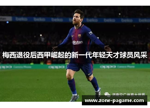梅西退役后西甲崛起的新一代年轻天才球员风采 梅西退役后西甲崛起的新一代年轻天才球员风采