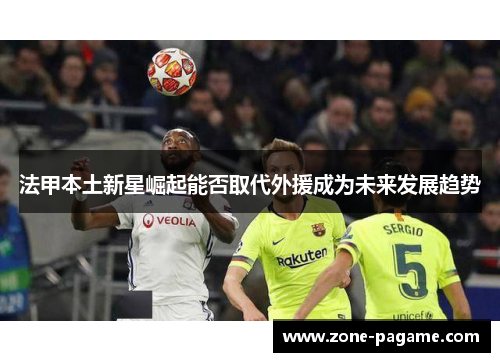 法甲本土新星崛起能否取代外援成为未来发展趋势 法甲本土新星崛起能否取代外援成为未来发展趋势