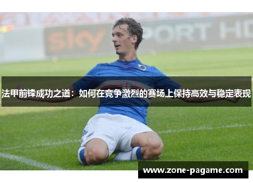 法甲前锋成功之道:如何在竞争激烈的赛场上保持高效与稳定表现 法甲前锋成功之道:如何在竞争激烈的赛场上保持高效与稳定表现