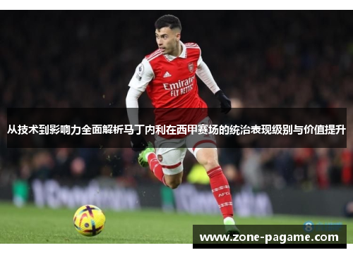 从技术到影响力全面解析马丁内利在西甲赛场的统治表现级别与价值提升
