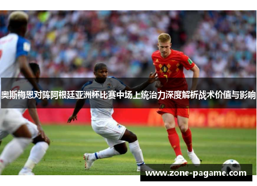 奥斯梅恩对阵阿根廷亚洲杯比赛中场上统治力深度解析战术价值与影响
