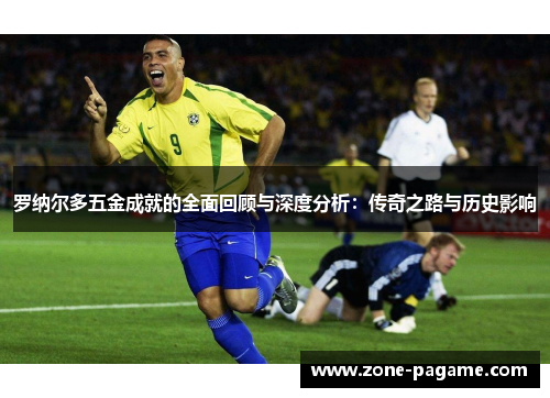 罗纳尔多五金成就的全面回顾与深度分析：传奇之路与历史影响