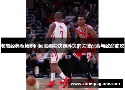 老詹经典赛场瞬间回顾那些决定胜负的关键配合与致命助攻
