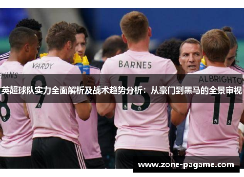 英超球队实力全面解析及战术趋势分析：从豪门到黑马的全景审视