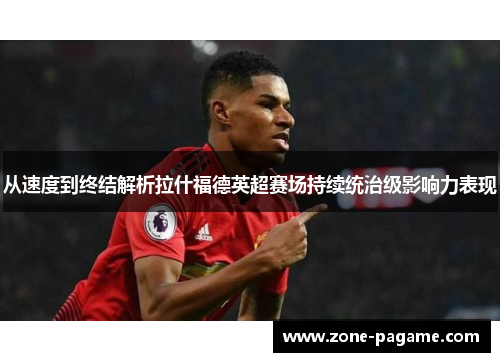 从速度到终结解析拉什福德英超赛场持续统治级影响力表现