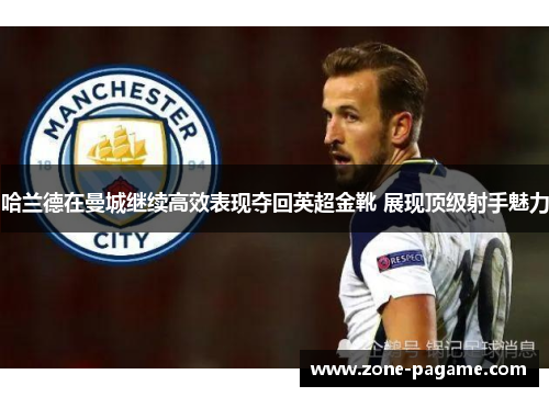 哈兰德在曼城继续高效表现夺回英超金靴 展现顶级射手魅力