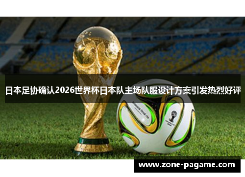 日本足协确认2026世界杯日本队主场队服设计方案引发热烈好评
