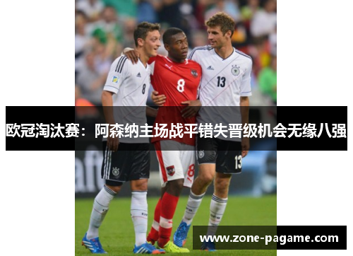欧冠淘汰赛：阿森纳主场战平错失晋级机会无缘八强