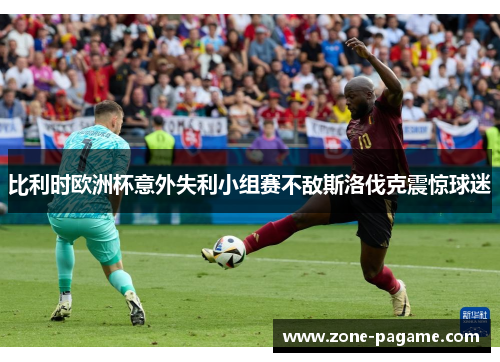 比利时欧洲杯意外失利小组赛不敌斯洛伐克震惊球迷