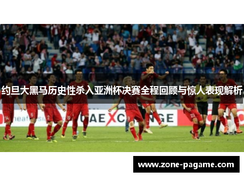 约旦大黑马历史性杀入亚洲杯决赛全程回顾与惊人表现解析