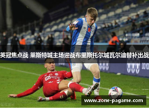英冠焦点战 莱斯特城主场迎战布里斯托尔城瓦尔迪替补出战