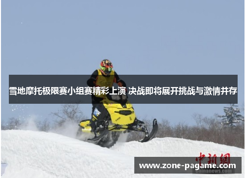 雪地摩托极限赛小组赛精彩上演 决战即将展开挑战与激情并存 雪地摩托极限赛小组赛精彩上演 决战即将展开挑战与激情并存