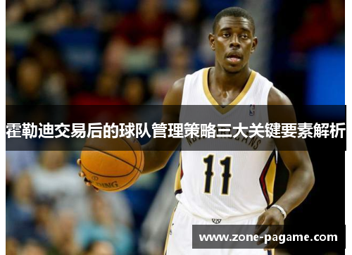 霍勒迪交易后的球队管理策略三大关键要素解析 霍勒迪交易后的球队管理策略三大关键要素解析