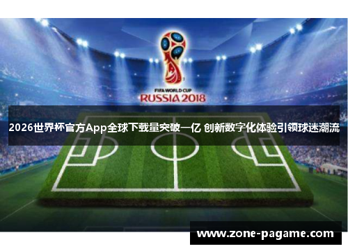 2026世界杯官方App全球下载量突破一亿 创新数字化体验引领球迷潮流 2026世界杯官方App全球下载量突破一亿 创新数字化体验引领球迷潮流