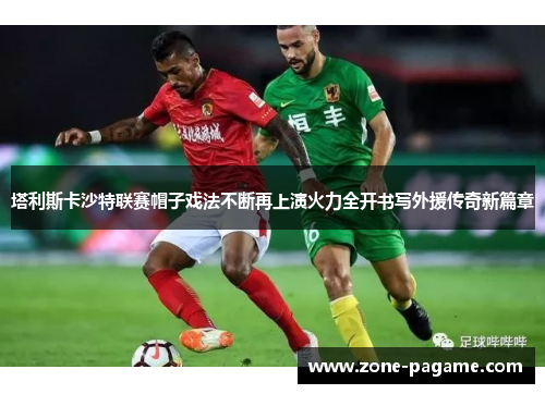塔利斯卡沙特联赛帽子戏法不断再上演火力全开书写外援传奇新篇章