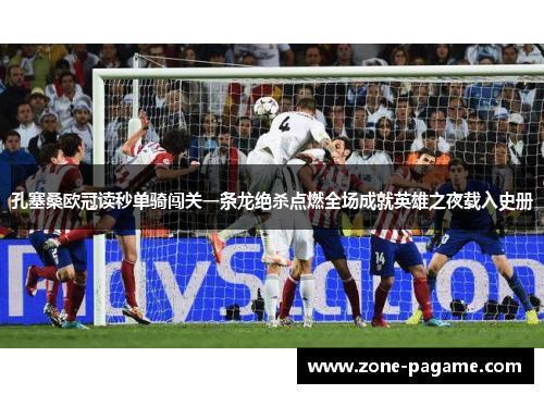 孔塞桑欧冠读秒单骑闯关一条龙绝杀点燃全场成就英雄之夜载入史册 孔塞桑欧冠读秒单骑闯关一条龙绝杀点燃全场成就英雄之夜载入史册