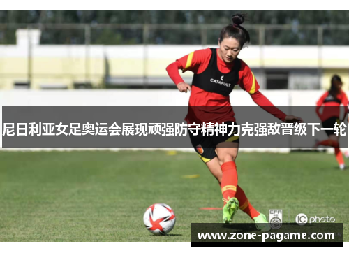 尼日利亚女足奥运会展现顽强防守精神力克强敌晋级下一轮 尼日利亚女足奥运会展现顽强防守精神力克强敌晋级下一轮