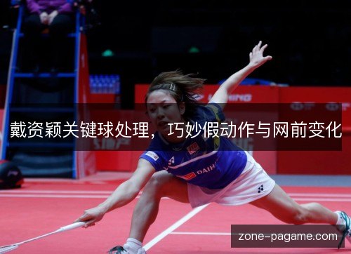 戴资颖关键球处理，巧妙假动作与网前变化