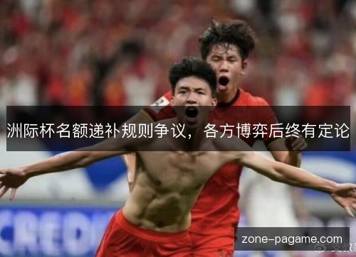 洲际杯名额递补规则争议，各方博弈后终有定论